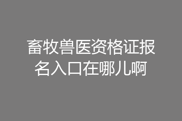 畜牧兽医资格证报名入口在哪儿啊