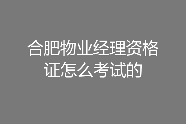 合肥物业经理资格证怎么考试的