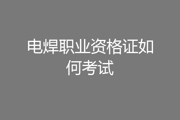 电焊职业资格证如何考试