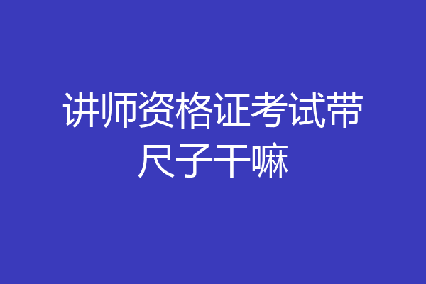 讲师资格证考试带尺子干嘛