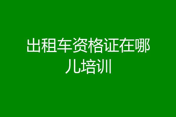 出租车资格证在哪儿培训