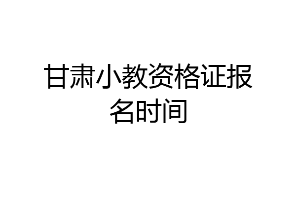 甘肃小教资格证报名时间