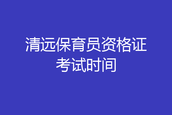 清远保育员资格证考试时间