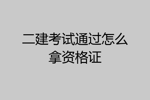 二建考试通过怎么拿资格证