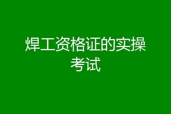 焊工资格证的实操考试