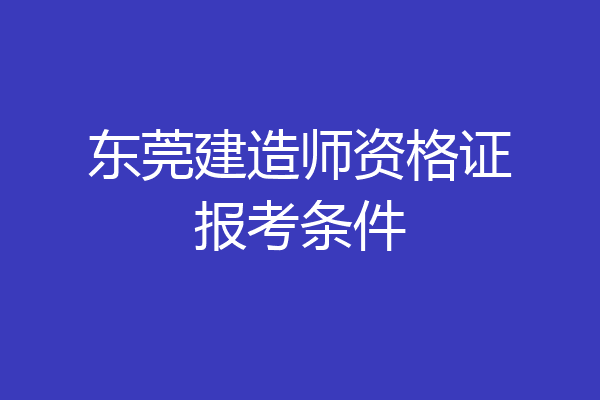 东莞建造师资格证报考条件