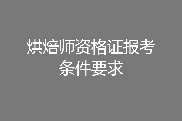 烘焙师资格证报考条件要求