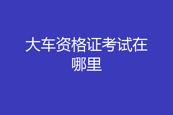 大车资格证考试在哪里