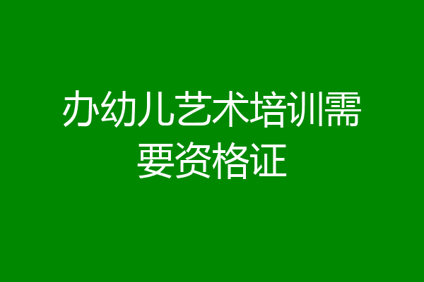 办幼儿艺术培训需要资格证