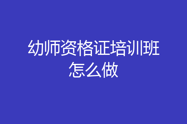 幼师资格证培训班怎么做