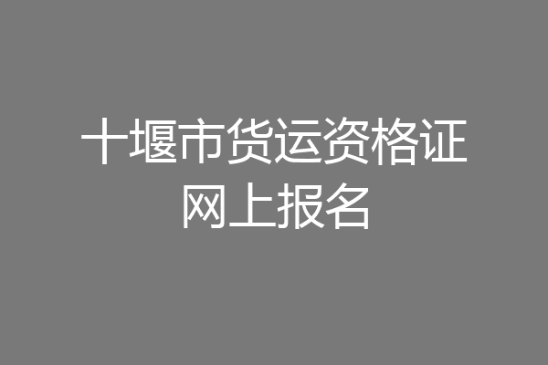 十堰市货运资格证网上报名