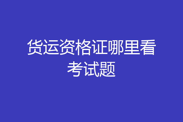 货运资格证哪里看考试题