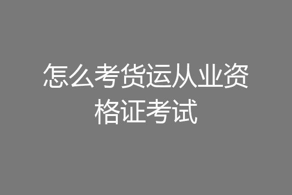 怎么考货运从业资格证考试