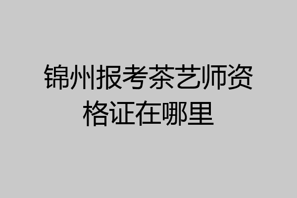 锦州报考茶艺师资格证在哪里