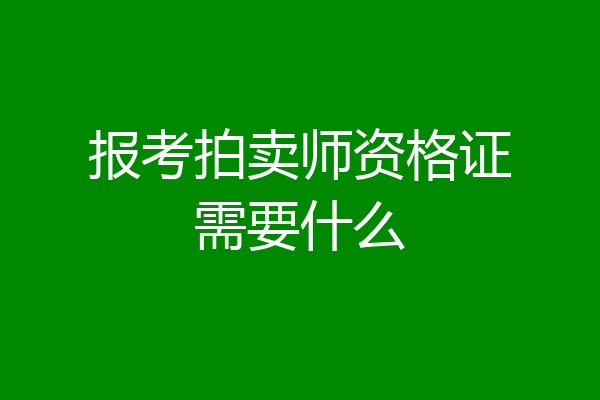 报考拍卖师资格证需要什么