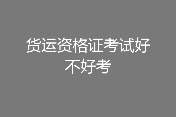 货运资格证考试好不好考