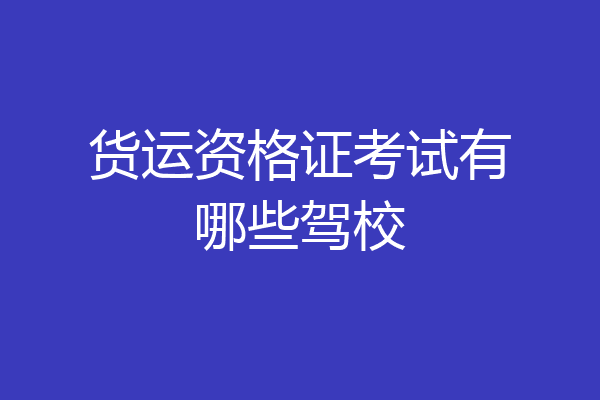货运资格证考试有哪些驾校