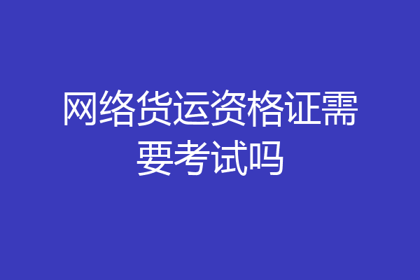 网络货运资格证需要考试吗