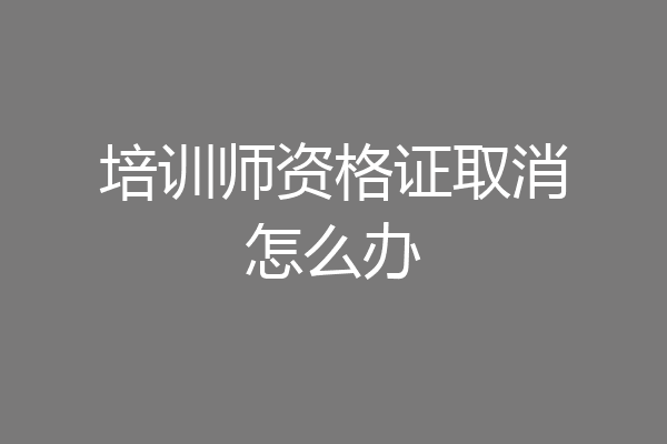 培训师资格证取消怎么办