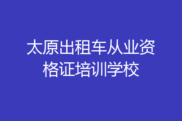 太原出租车从业资格证培训学校