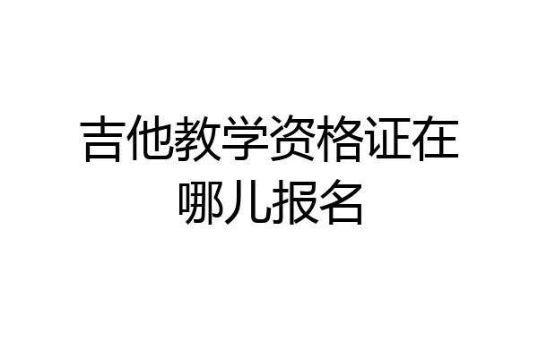 吉他教学资格证在哪儿报名