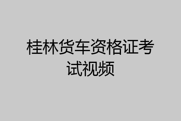 桂林货车资格证考试视频