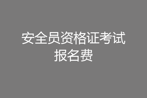 安全员资格证考试报名费