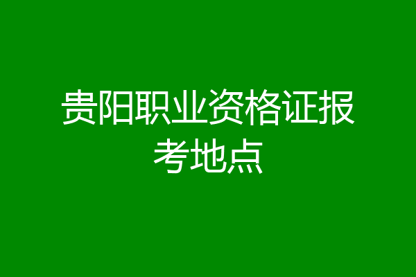 贵阳职业资格证报考地点