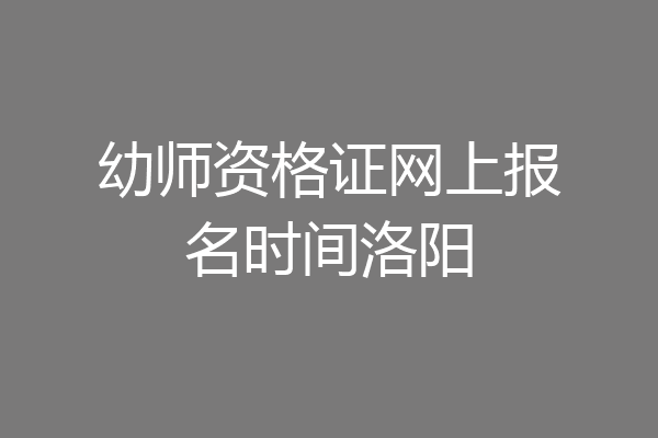 幼师资格证网上报名时间洛阳