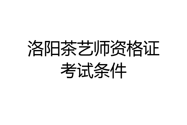 洛阳茶艺师资格证考试条件