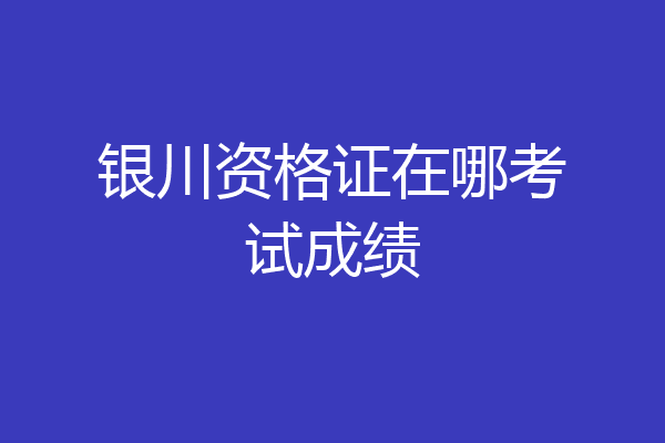 银川资格证在哪考试成绩