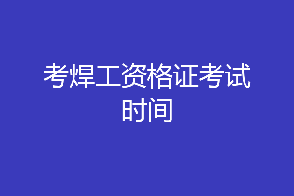 考焊工资格证考试时间