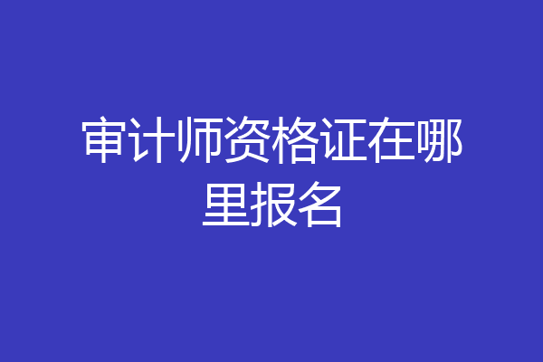 审计师资格证在哪里报名