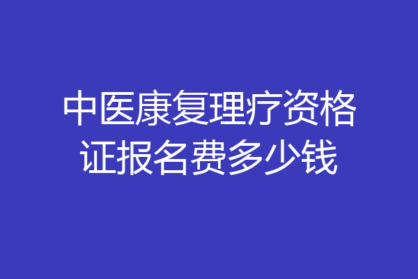 中医康复理疗资格证报名费多少钱