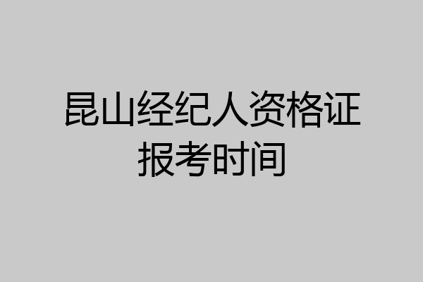 昆山经纪人资格证报考时间