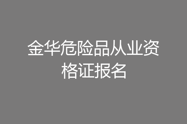 金华危险品从业资格证报名