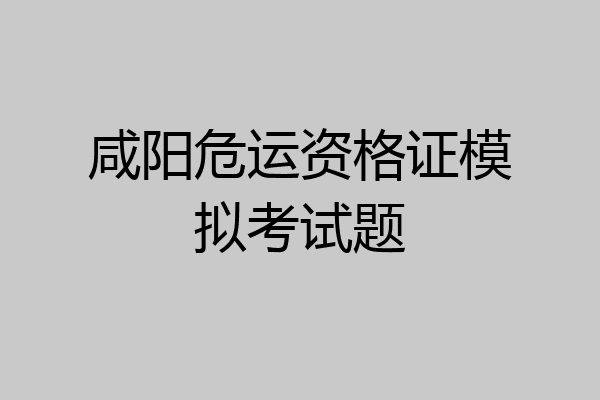 咸阳危运资格证模拟考试题