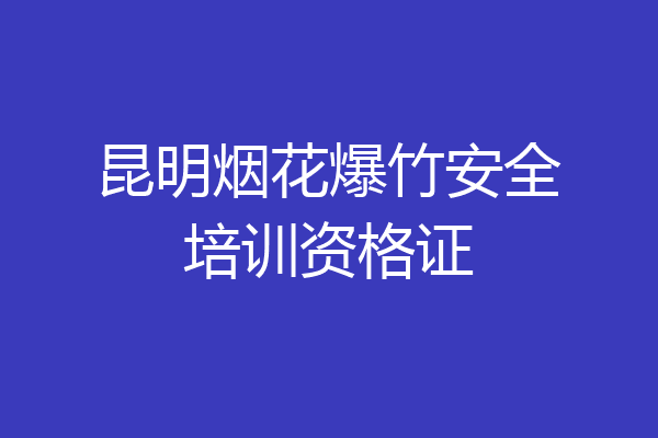 昆明烟花爆竹安全培训资格证