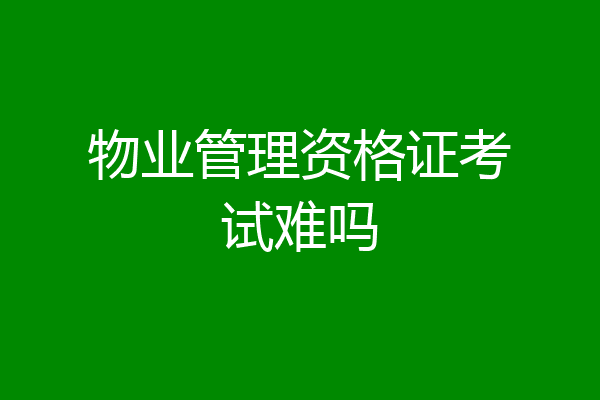 物业管理资格证考试难吗