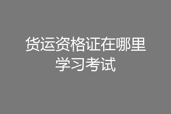 货运资格证在哪里学习考试