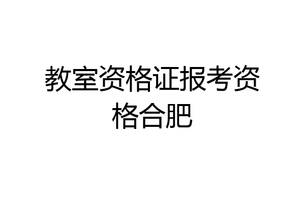 教室资格证报考资格合肥