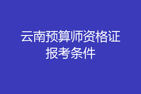 云南预算师资格证报考条件