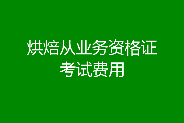 烘焙从业务资格证考试费用