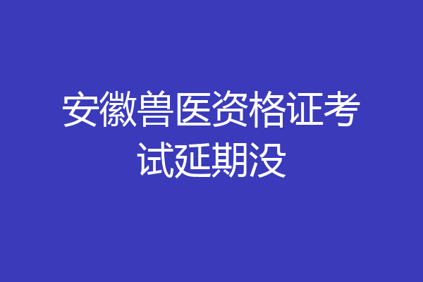 安徽兽医资格证考试延期没