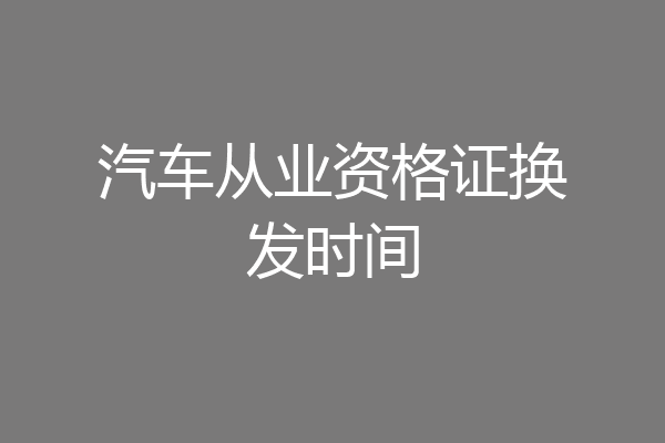 汽车从业资格证换发时间