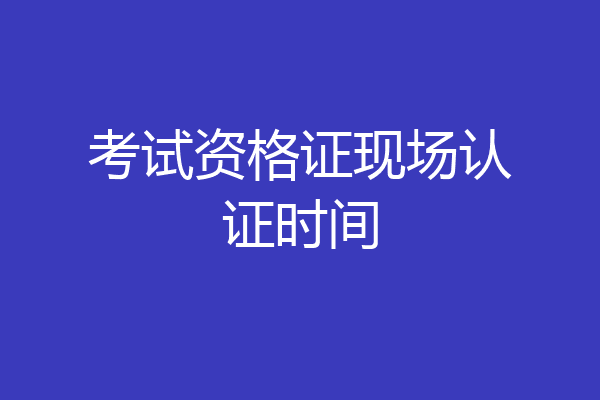 考试资格证现场认证时间