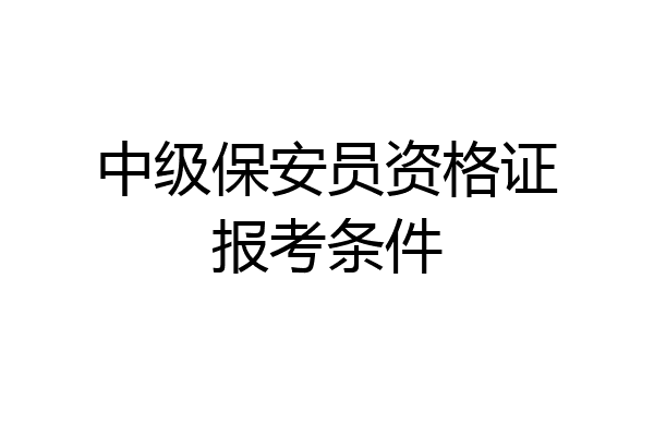 中级保安员资格证报考条件