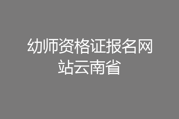 幼师资格证报名网站云南省