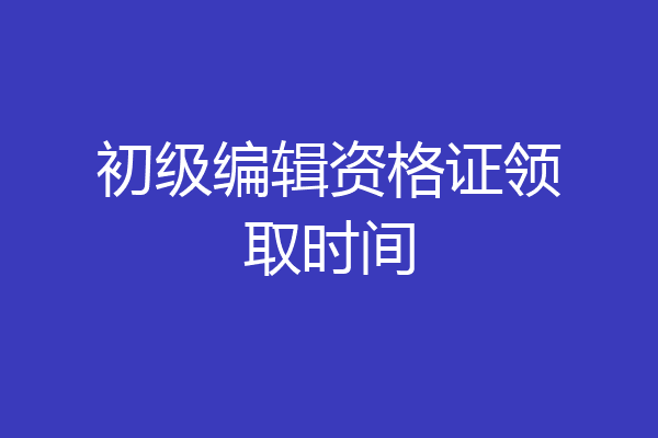 初级编辑资格证领取时间