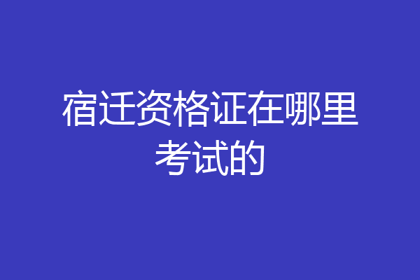 宿迁资格证在哪里考试的